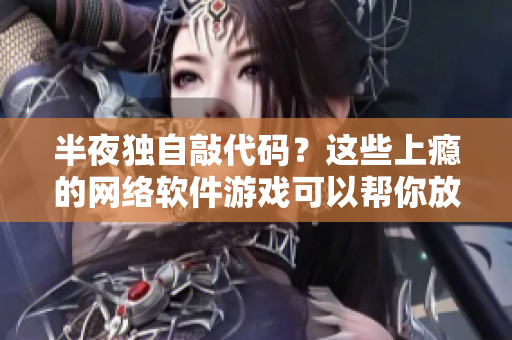 半夜独自敲代码？这些上瘾的网络软件游戏可以帮你放松