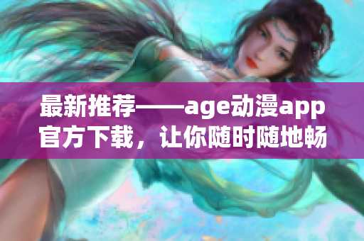 最新推荐——age动漫app官方下载，让你随时随地畅享精彩动漫世界