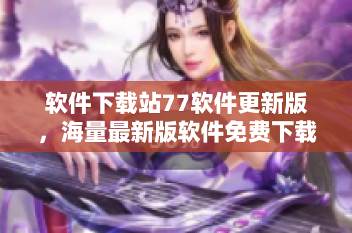 软件下载站77软件更新版，海量最新版软件免费下载！