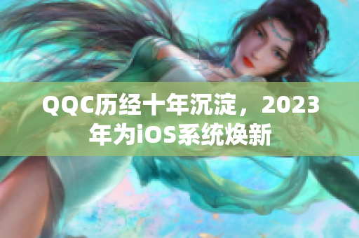 QQC历经十年沉淀，2023年为iOS系统焕新