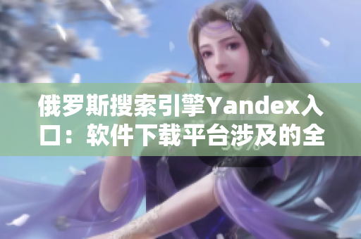 俄罗斯搜索引擎Yandex入口：软件下载平台涉及的全部解读