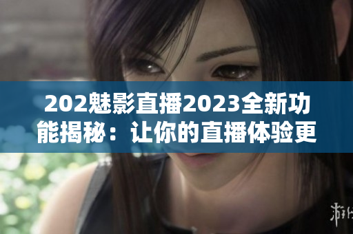 202魅影直播2023全新功能揭秘：让你的直播体验更加精彩