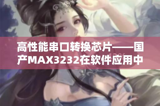 高性能串口转换芯片——国产MAX3232在软件应用中的优势