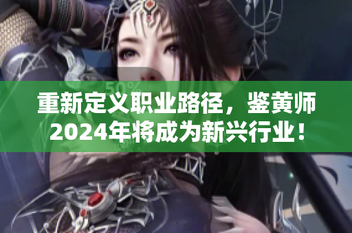 重新定义职业路径，鉴黄师2024年将成为新兴行业！