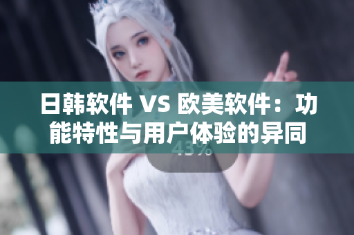 日韩软件 VS 欧美软件：功能特性与用户体验的异同