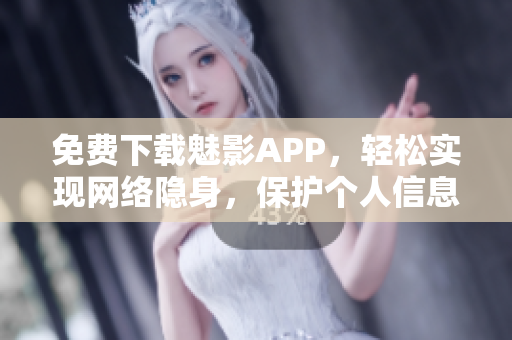 免费下载魅影APP，轻松实现网络隐身，保护个人信息安全！