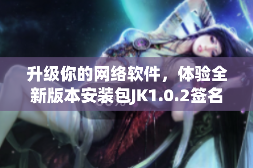 升级你的网络软件，体验全新版本安装包JK1.0.2签名