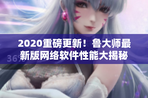 2020重磅更新！鲁大师最新版网络软件性能大揭秘