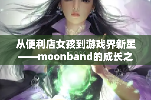 从便利店女孩到游戏界新星——moonband的成长之路