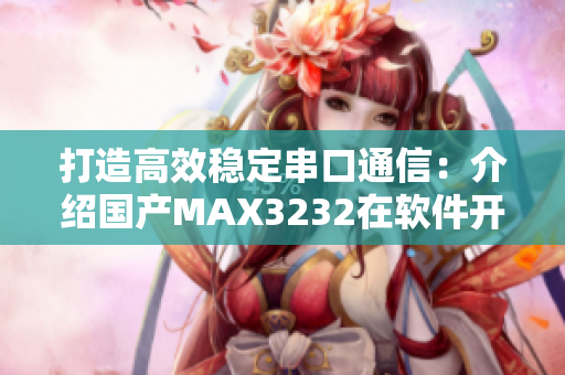 打造高效稳定串口通信：介绍国产MAX3232在软件开发中的应用