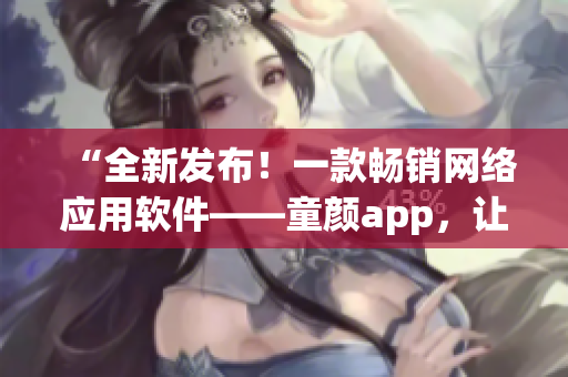 “全新发布！一款畅销网络应用软件——童颜app，让你焕发绝美容颜”