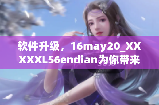 软件升级，16may20_XXXXXL56endian为你带来更强大的功能体验