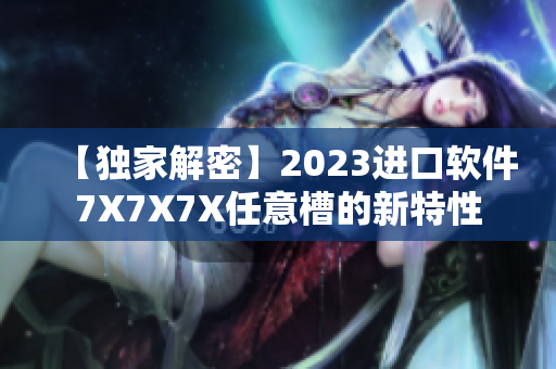 【独家解密】2023进口软件7X7X7X任意槽的新特性