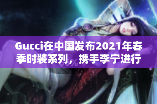 Gucci在中国发布2021年春季时装系列，携手李宁进行联名设计