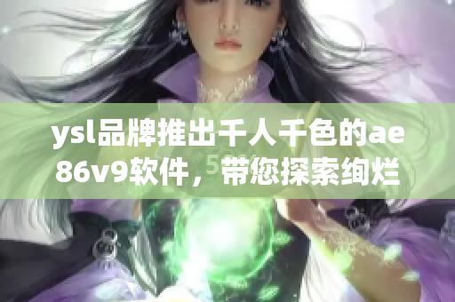 ysl品牌推出千人千色的ae86v9软件，带您探索绚烂多彩的虚拟世界