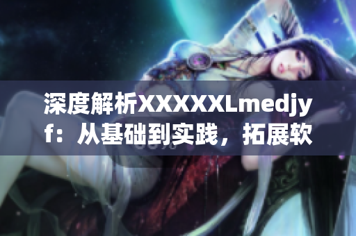 深度解析XXXXXLmedjyf：从基础到实践，拓展软件知识！