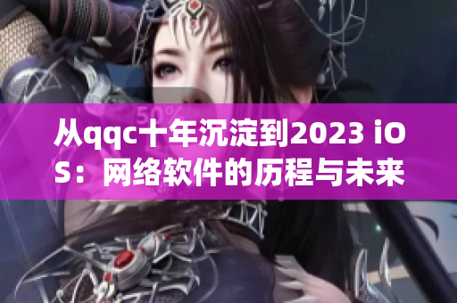 从qqc十年沉淀到2023 iOS：网络软件的历程与未来展望