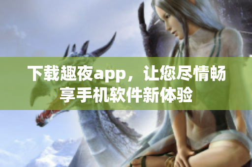 下载趣夜app，让您尽情畅享手机软件新体验