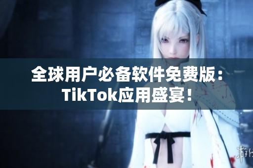 全球用户必备软件免费版：TikTok应用盛宴！