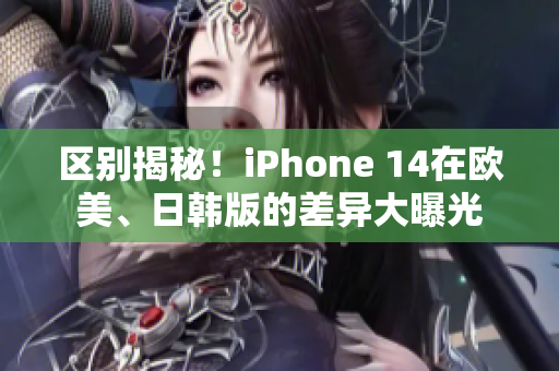 区别揭秘！iPhone 14在欧美、日韩版的差异大曝光