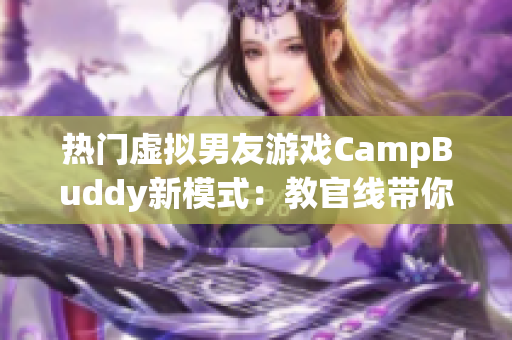 热门虚拟男友游戏CampBuddy新模式：教官线带你体验露营之旅