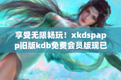 享受无限畅玩！xkdspapp旧版kdb免费会员版现已上线