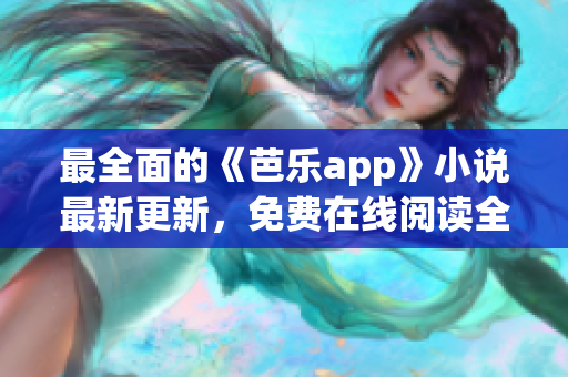 最全面的《芭乐app》小说最新更新，免费在线阅读全文超值体验