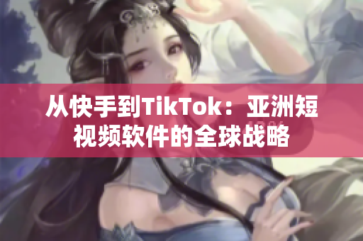 从快手到TikTok：亚洲短视频软件的全球战略