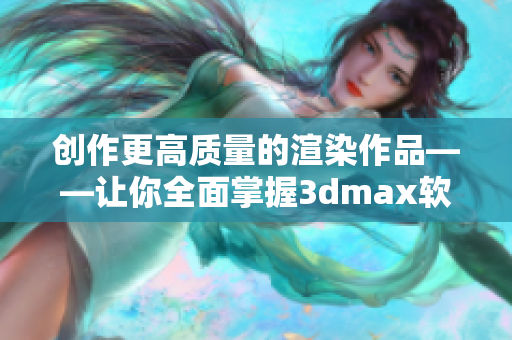 创作更高质量的渲染作品——让你全面掌握3dmax软件技巧