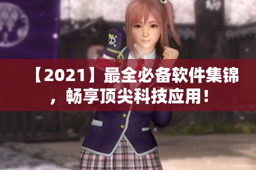 【2021】最全必备软件集锦，畅享顶尖科技应用！