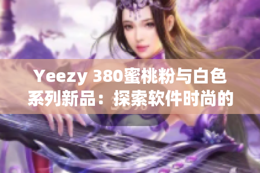 Yeezy 380蜜桃粉与白色系列新品：探索软件时尚的未来潮流