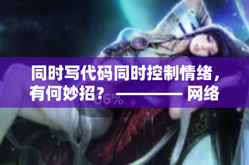 同时写代码同时控制情绪，有何妙招？ ———— 网络软件开发者的情绪管理技巧