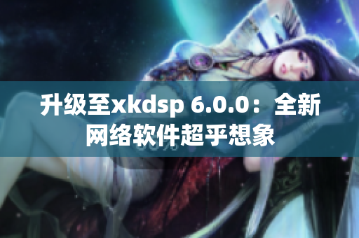 升级至xkdsp 6.0.0：全新网络软件超乎想象