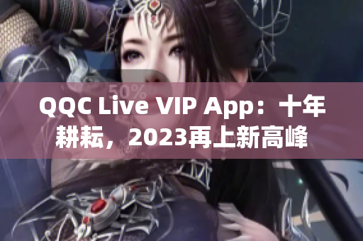 QQC Live VIP App：十年耕耘，2023再上新高峰