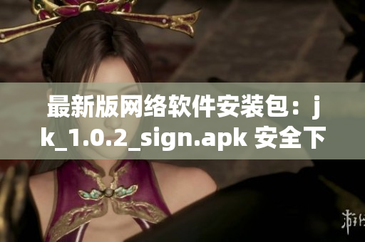 最新版网络软件安装包：jk_1.0.2_sign.apk 安全下载