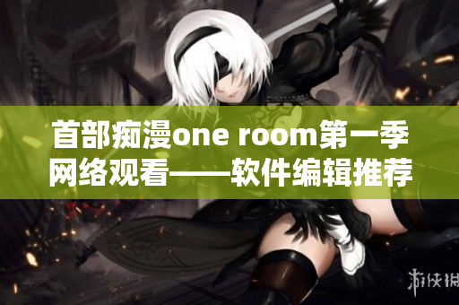 首部痴漫one room第一季网络观看——软件编辑推荐