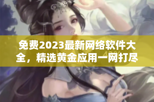 免费2023最新网络软件大全，精选黄金应用一网打尽