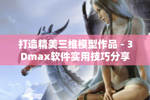 打造精美三维模型作品 - 3Dmax软件实用技巧分享