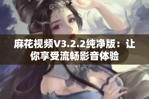 麻花视频V3.2.2纯净版：让你享受流畅影音体验