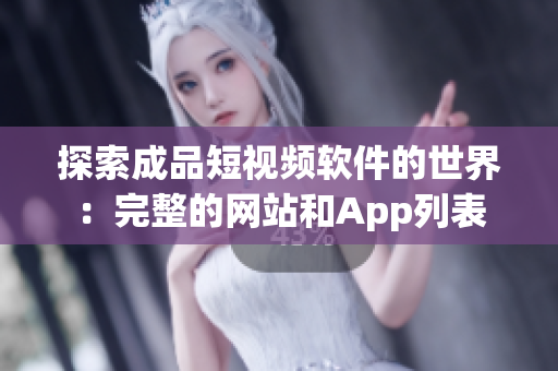 探索成品短视频软件的世界：完整的网站和App列表