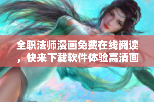 全职法师漫画免费在线阅读，快来下载软件体验高清画质！