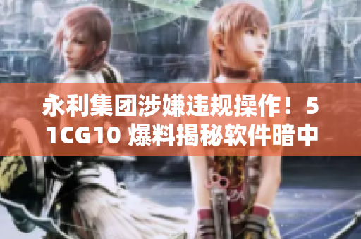 永利集团涉嫌违规操作！51CG10 爆料揭秘软件暗中交易内幕