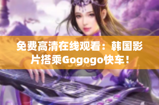 免费高清在线观看：韩国影片搭乘Gogogo快车！