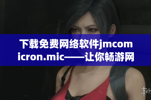 下载免费网络软件jmcomicron.mic——让你畅游网络世界