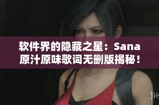 软件界的隐藏之星：Sana原汁原味歌词无删版揭秘！