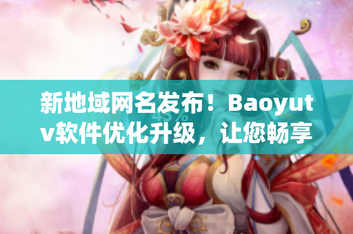 新地域网名发布！Baoyutv软件优化升级，让您畅享高清直播和点播！