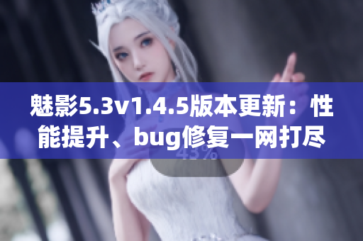 魅影5.3v1.4.5版本更新：性能提升、bug修复一网打尽