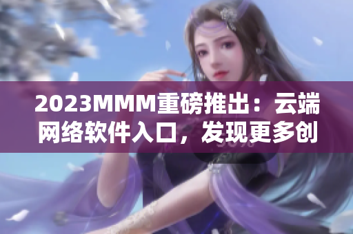 2023MMM重磅推出：云端网络软件入口，发现更多创新可能性