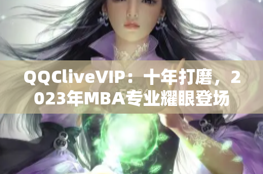 QQCliveVIP：十年打磨，2023年MBA专业耀眼登场