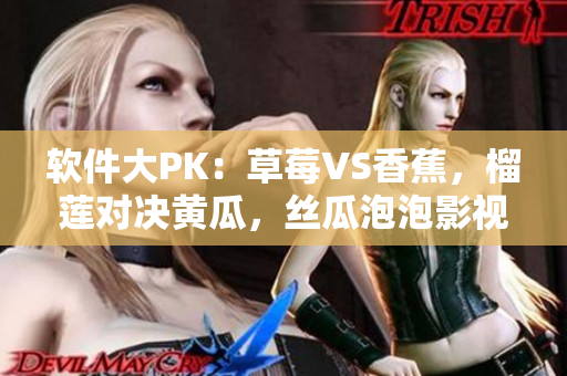 软件大PK：草莓VS香蕉，榴莲对决黄瓜，丝瓜泡泡影视全方位较量